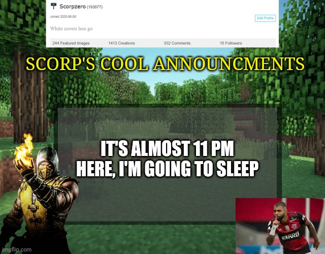 Scorp's cool announcments V2 | SCORP'S COOL ANNOUNCMENTS; IT'S ALMOST 11 PM HERE, I'M GOING TO SLEEP | image tagged in scorp's cool announcments v2 | made w/ Imgflip meme maker
