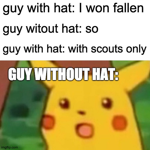 Surprised Pikachu Meme | guy with hat: I won fallen; guy witout hat: so; guy with hat: with scouts only; GUY WITHOUT HAT: | image tagged in memes,surprised pikachu | made w/ Imgflip meme maker