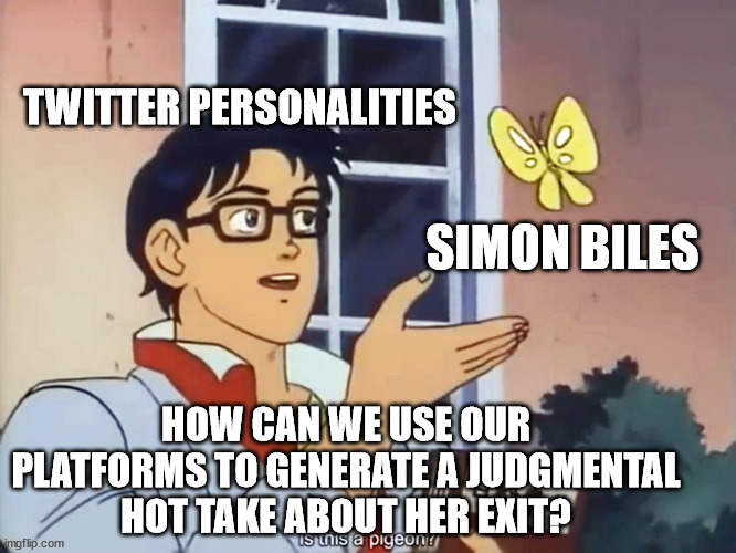 ANIME BUTTERFLY MEME | TWITTER PERSONALITIES; SIMON BILES; HOW CAN WE USE OUR PLATFORMS TO GENERATE A JUDGMENTAL HOT TAKE ABOUT HER EXIT? | image tagged in anime butterfly meme | made w/ Imgflip meme maker