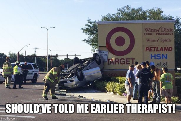 Target car crash | SHOULD’VE TOLD ME EARLIER THERAPIST! | image tagged in target car crash | made w/ Imgflip meme maker