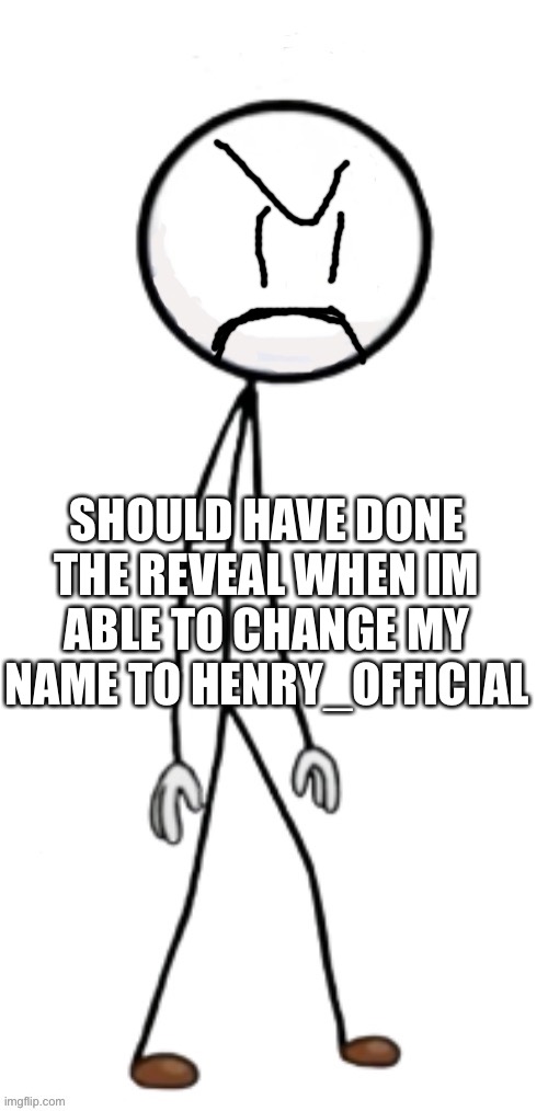 >:C | SHOULD HAVE DONE THE REVEAL WHEN IM ABLE TO CHANGE MY NAME TO HENRY_OFFICIAL | image tagged in add something to henry's face | made w/ Imgflip meme maker