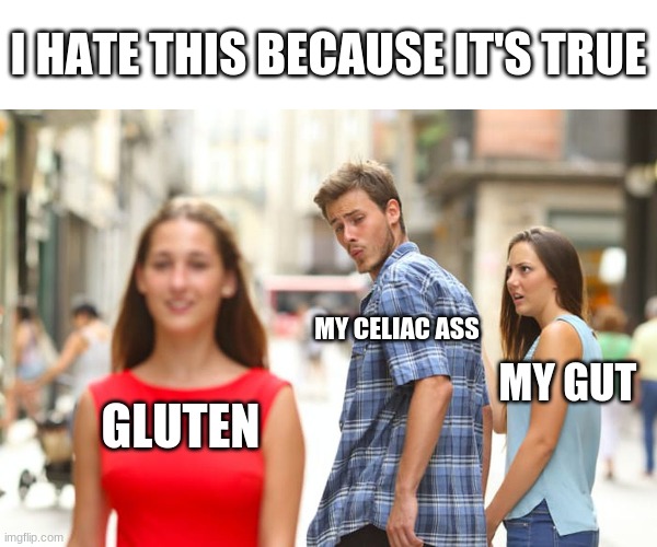the gluten has found me | I HATE THIS BECAUSE IT'S TRUE; MY CELIAC ASS; MY GUT; GLUTEN | image tagged in memes,distracted boyfriend | made w/ Imgflip meme maker
