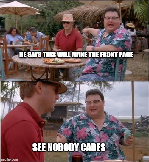 i dont know why i bother but here you go | HE SAYS THIS WILL MAKE THE FRONT PAGE; SEE NOBODY CARES | image tagged in memes,see nobody cares | made w/ Imgflip meme maker