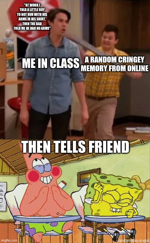 so incredibly true | "AT WORK I TOLD A LITTLE BOY TO NOT RUN WITH HIS ARMS IN HIS SHIRT, THEN THE DAD TOLD ME HE HAD NO ARMS"; ME IN CLASS; A RANDOM CRINGEY MEMORY FROM ONLINE; THEN TELLS FRIEND | image tagged in gibby hitting spencer with a stop sign,trying not to laugh | made w/ Imgflip meme maker