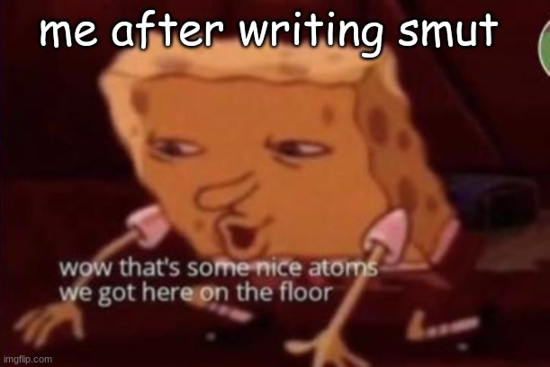 "Be a good girl and take off your skir-" Yeah that's enough for today. | me after writing smut | image tagged in nice atoms | made w/ Imgflip meme maker