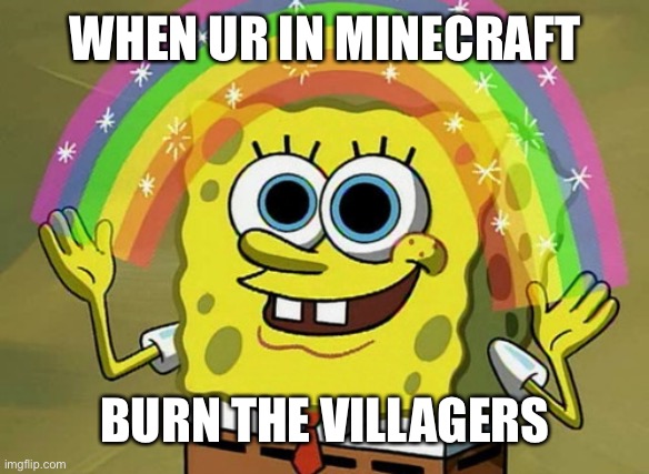 Made by my bf ☺️☺️ | WHEN UR IN MINECRAFT; BURN THE VILLAGERS | image tagged in memes,imagination spongebob,lol,oh wow are you actually reading these tags | made w/ Imgflip meme maker