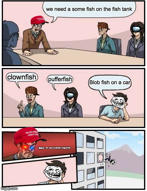 Boardroom Meeting Suggestion | we need a some fish on the fish tank; clownfish; pufferfish; Blob fish on a car; 私はスーパーサイインに行くつもりです | image tagged in memes,boardroom meeting suggestion | made w/ Imgflip meme maker