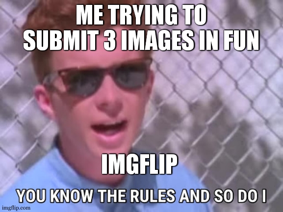 so annoying | ME TRYING TO SUBMIT 3 IMAGES IN FUN; IMGFLIP | image tagged in rick astley you know the rules | made w/ Imgflip meme maker