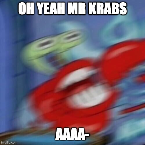 Mr krabs blur | OH YEAH MR KRABS; AAAA- | image tagged in mr krabs blur | made w/ Imgflip meme maker