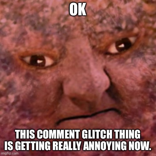 >:T | OK; THIS COMMENT GLITCH THING IS GETTING REALLY ANNOYING NOW. | image tagged in the meatball man | made w/ Imgflip meme maker