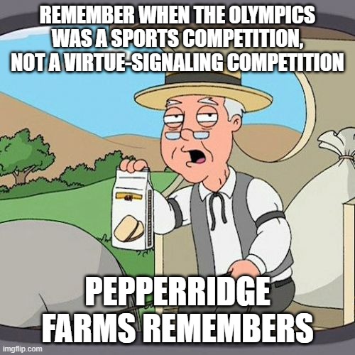The Virtue Signaling Olympics | REMEMBER WHEN THE OLYMPICS WAS A SPORTS COMPETITION, NOT A VIRTUE-SIGNALING COMPETITION; PEPPERRIDGE FARMS REMEMBERS | image tagged in memes,pepperidge farm remembers,olympics | made w/ Imgflip meme maker