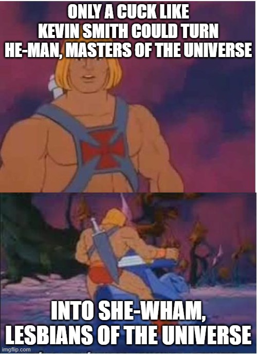 He-Man | ONLY A CUCK LIKE KEVIN SMITH COULD TURN HE-MAN, MASTERS OF THE UNIVERSE; INTO SHE-WHAM, LESBIANS OF THE UNIVERSE | image tagged in he-man | made w/ Imgflip meme maker