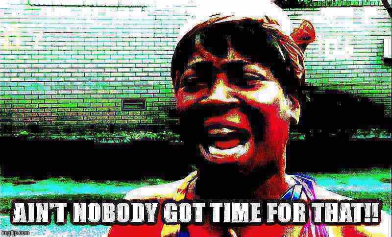 Ain’t nobody got time for that with text deep-fried 3 | image tagged in ain t nobody got time for that with text deep-fried 3 | made w/ Imgflip meme maker