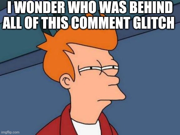 *dramatic music plays* | I WONDER WHO WAS BEHIND ALL OF THIS COMMENT GLITCH | image tagged in memes,futurama fry | made w/ Imgflip meme maker