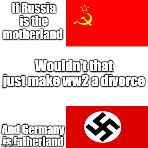 i think im right? | If Russia is the motherland; Wouldn't that just make ww2 a divorce; And Germany is fatherland | image tagged in ww2,memes | made w/ Imgflip meme maker