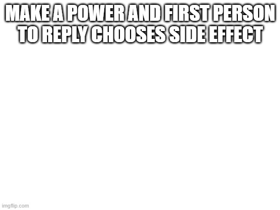 inspired by reddit | MAKE A POWER AND FIRST PERSON TO REPLY CHOOSES SIDE EFFECT | image tagged in blank white template | made w/ Imgflip meme maker