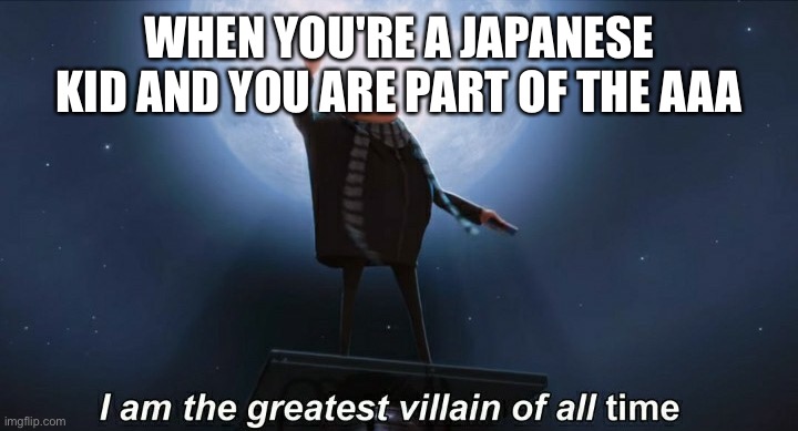 i am the greatest villain of all time | WHEN YOU'RE A JAPANESE KID AND YOU ARE PART OF THE AAA | image tagged in i am the greatest villain of all time | made w/ Imgflip meme maker