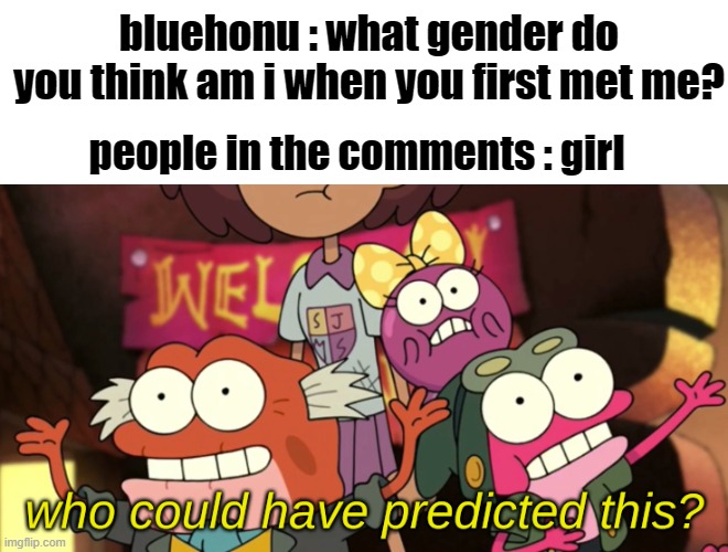 Who Could Have Predicted This? | bluehonu : what gender do you think am i when you first met me? people in the comments : girl | image tagged in who could have predicted this | made w/ Imgflip meme maker