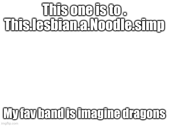 Blank White Template | This one is to . This.lesbian.a.Noodle.simp; My fav band is imagine dragons | image tagged in blank white template | made w/ Imgflip meme maker