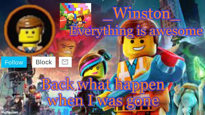 Winston's Lego movie temp | Back what happen when I was gone | image tagged in winston's lego movie temp | made w/ Imgflip meme maker