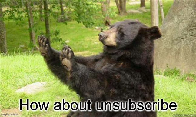How about no bear | How about unsubscribe | image tagged in how about no bear | made w/ Imgflip meme maker