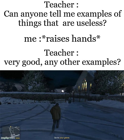 i was murdered | Teacher : 
Can anyone tell me examples of things that  are useless? me :*raises hands*; Teacher : 
very good, any other examples? | image tagged in roasted,memes,funny,gifs,not really a gif,oh wow are you actually reading these tags | made w/ Imgflip meme maker