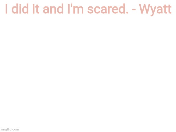 Blank White Template | I did it and I'm scared. - Wyatt | image tagged in blank white template | made w/ Imgflip meme maker