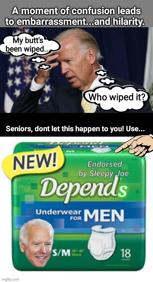 Joe needs Depends |  A moment of confusion leads to embarrassment...and hilarity. My butt's been wiped... Who wiped it? Seniors, dont let this happen to you! Use... | image tagged in blank grey,joe biden worries,black box | made w/ Imgflip meme maker
