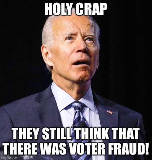Joe Biden | HOLY CRAP; THEY STILL THINK THAT THERE WAS VOTER FRAUD! | image tagged in joe biden | made w/ Imgflip meme maker