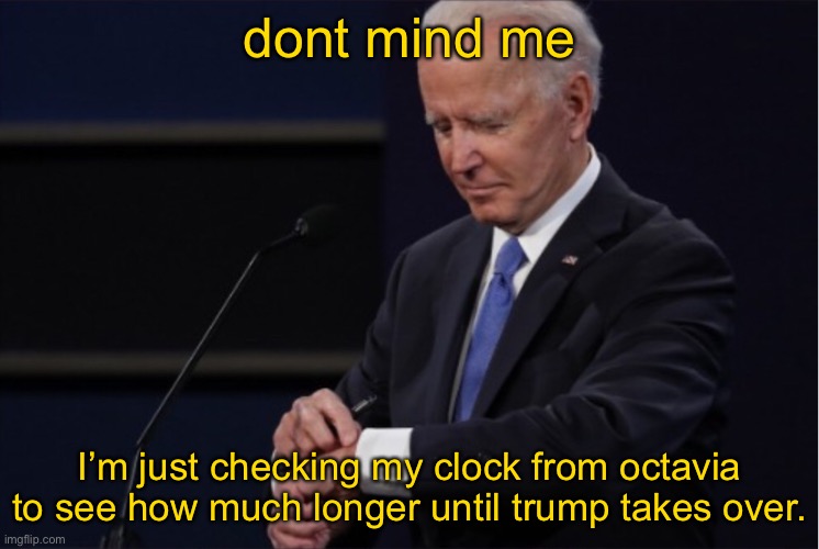 it’s never gonna happen, folks. | dont mind me; I’m just checking my clock from octavia to see how much longer until trump takes over. | image tagged in joe biden | made w/ Imgflip meme maker