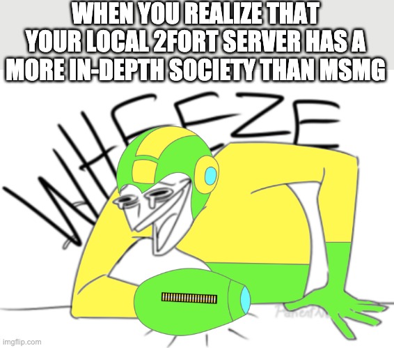 Memegamer3 Wheeze | WHEN YOU REALIZE THAT YOUR LOCAL 2FORT SERVER HAS A MORE IN-DEPTH SOCIETY THAN MSMG | image tagged in memegamer3 wheeze | made w/ Imgflip meme maker