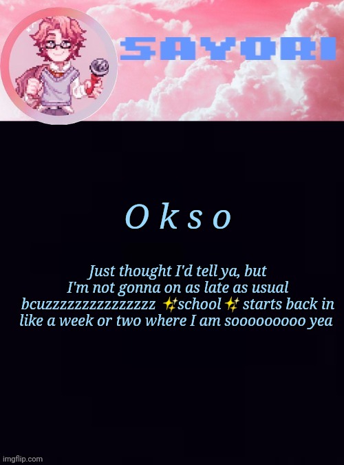 Y e y e | O k s o; Just thought I'd tell ya, but I'm not gonna on as late as usual bcuzzzzzzzzzzzzzzz ✨school✨ starts back in like a week or two where I am sooooooooo yea | image tagged in hating simulator feat sayori | made w/ Imgflip meme maker