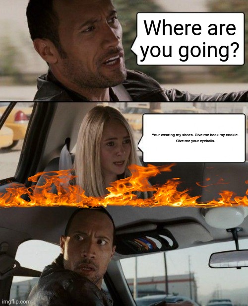 The Rock Driving Meme | Where are you going? Your wearing my shoes. Give me back my cookie. 

Give me your eyeballs. | image tagged in memes,the rock driving | made w/ Imgflip meme maker