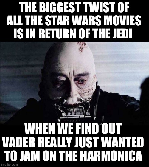 Surprise twist! | THE BIGGEST TWIST OF ALL THE STAR WARS MOVIES IS IN RETURN OF THE JEDI; WHEN WE FIND OUT VADER REALLY JUST WANTED TO JAM ON THE HARMONICA | image tagged in star wars,funny | made w/ Imgflip meme maker