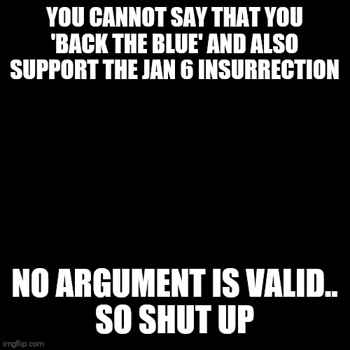 Republican Hypocrisy | YOU CANNOT SAY THAT YOU 'BACK THE BLUE' AND ALSO SUPPORT THE JAN 6 INSURRECTION; NO ARGUMENT IS VALID..

SO SHUT UP | image tagged in trump supporters | made w/ Imgflip meme maker