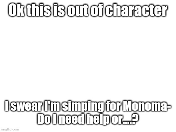 DO I NEED HELP?! | Ok this is out of character; I swear I'm simping for Monoma-
Do I need help or....? | image tagged in blank white template | made w/ Imgflip meme maker