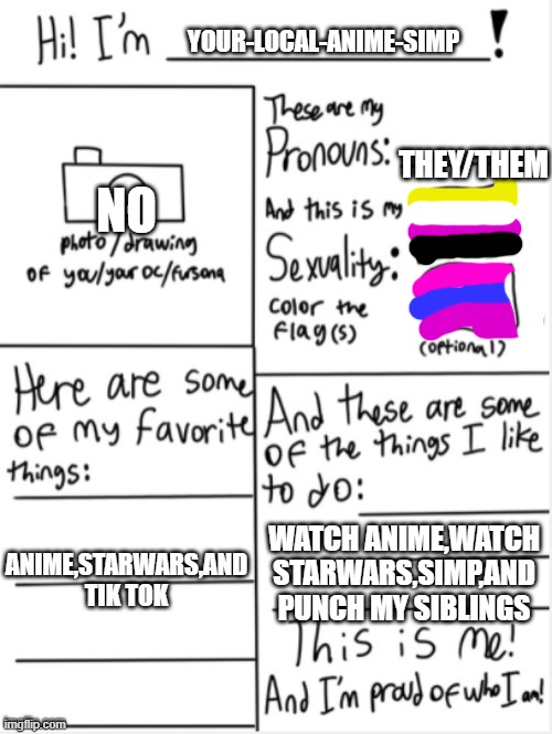 had to redo it | YOUR-LOCAL-ANIME-SIMP; THEY/THEM; NO; ANIME,STARWARS,AND TIK TOK; WATCH ANIME,WATCH STARWARS,SIMP,AND PUNCH MY SIBLINGS | image tagged in this is me | made w/ Imgflip meme maker