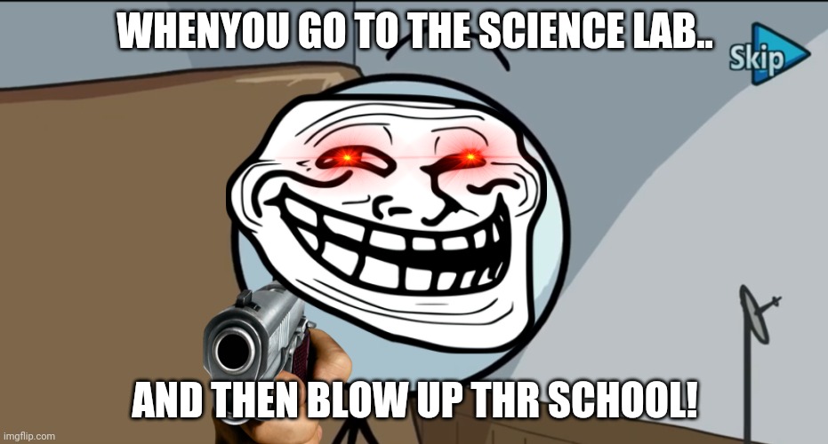 Bruh | WHENYOU GO TO THE SCIENCE LAB.. AND THEN BLOW UP THR SCHOOL! | image tagged in henry stickman cheeky face | made w/ Imgflip meme maker