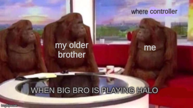 Where banana blank | controller; my older brother; me; WHEN BIG BRO IS PLAYING HALO | image tagged in where banana blank | made w/ Imgflip meme maker
