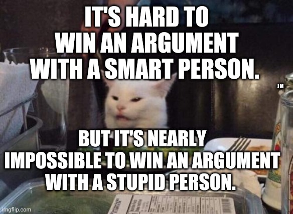 Salad cat | IT'S HARD TO WIN AN ARGUMENT WITH A SMART PERSON. BUT IT'S NEARLY IMPOSSIBLE TO WIN AN ARGUMENT WITH A STUPID PERSON. J M | image tagged in salad cat | made w/ Imgflip meme maker
