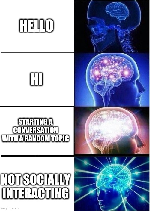 Hi | HELLO; HI; STARTING A CONVERSATION WITH A RANDOM TOPIC; NOT SOCIALLY INTERACTING | image tagged in memes,expanding brain | made w/ Imgflip meme maker