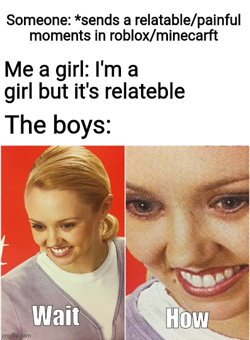 Not all girls are they same ? | Someone: *sends a relatable/painful moments in roblox/minecarft; Me a girl: I'm a girl but it's relateble; The boys:; Wait; How | image tagged in wait what | made w/ Imgflip meme maker