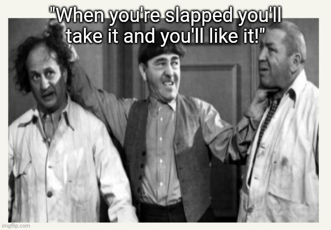 "When you're slapped you'll take it and you'll like it!" | made w/ Imgflip meme maker