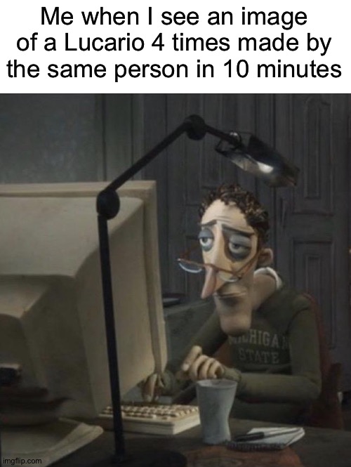 We get it. Lol. | Me when I see an image of a Lucario 4 times made by the same person in 10 minutes | image tagged in coraline dad | made w/ Imgflip meme maker