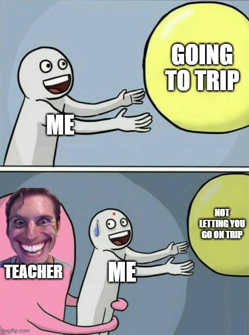 please comment | GOING TO TRIP; ME; NOT LETTING YOU GO ON TRIP; TEACHER; ME | image tagged in memes,running away balloon | made w/ Imgflip meme maker