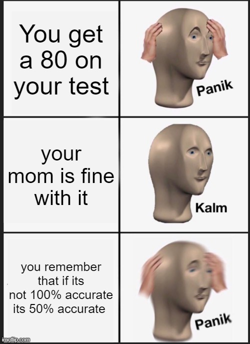 Panik Kalm Panik | You get a 80 on your test; your mom is fine with it; you remember that if its not 100% accurate its 50% accurate | image tagged in memes,panik kalm panik | made w/ Imgflip meme maker