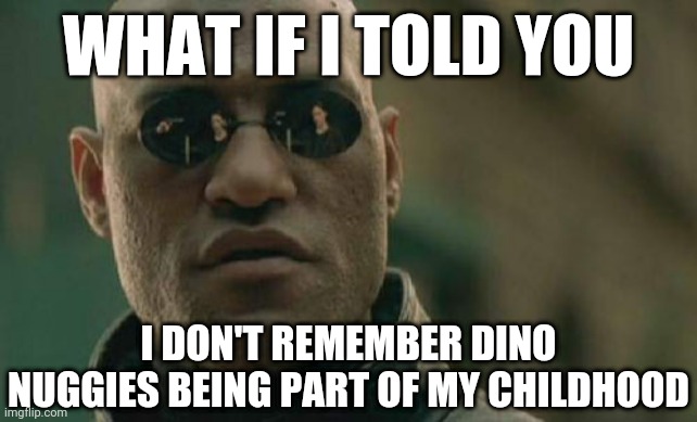 Definitely shocking... | WHAT IF I TOLD YOU; I DON'T REMEMBER DINO NUGGIES BEING PART OF MY CHILDHOOD | image tagged in memes,matrix morpheus,morpheus,matrix,dino nuggies,nuggies | made w/ Imgflip meme maker