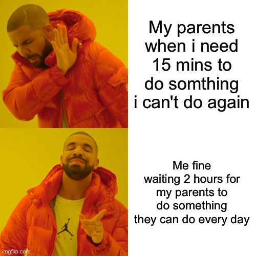Drake Hotline Bling Meme | My parents when i need 15 mins to do somthing i can't do again; Me fine waiting 2 hours for my parents to do something they can do every day | image tagged in memes,drake hotline bling | made w/ Imgflip meme maker