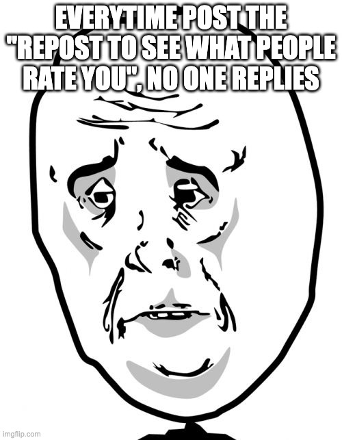 Okay Guy Rage Face 2 Meme | EVERYTIME POST THE ''REPOST TO SEE WHAT PEOPLE RATE YOU'', NO ONE REPLIES | image tagged in memes,okay guy rage face 2 | made w/ Imgflip meme maker