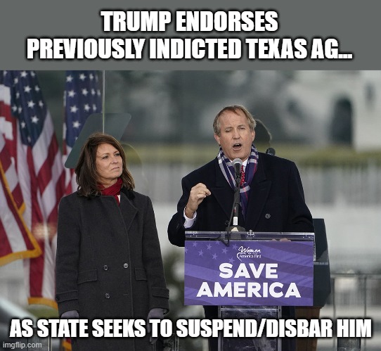 Trump endorses indicted TX AG Paxton for another term | TRUMP ENDORSES
PREVIOUSLY INDICTED TEXAS AG... AS STATE SEEKS TO SUSPEND/DISBAR HIM | image tagged in ken paxton,trump,texas ag,indicted,gop,disbarment | made w/ Imgflip meme maker